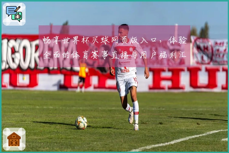 畅享世界杯买球网页版入口，体验全面的体育赛事直播与用户福利汇总