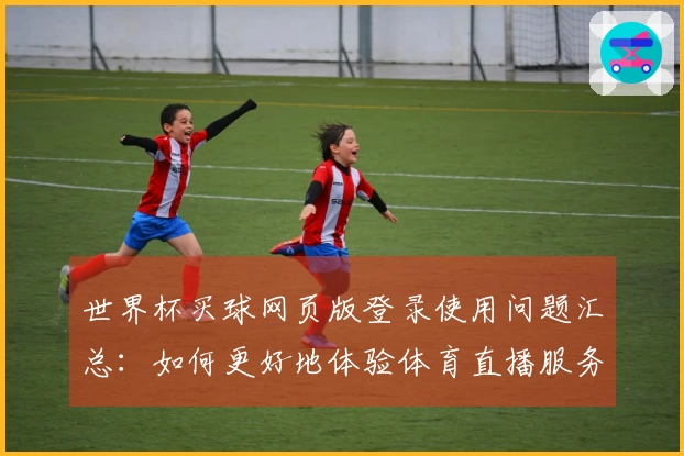 世界杯买球网页版登录使用问题汇总：如何更好地体验体育直播服务