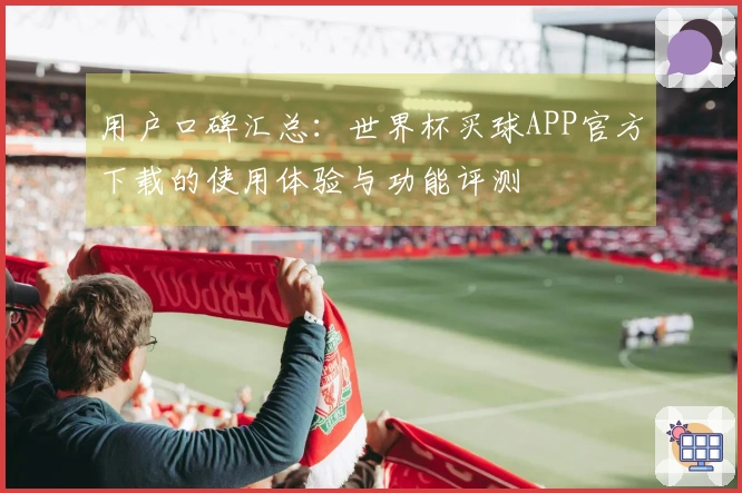 用户口碑汇总：世界杯买球APP官方下载的使用体验与功能评测