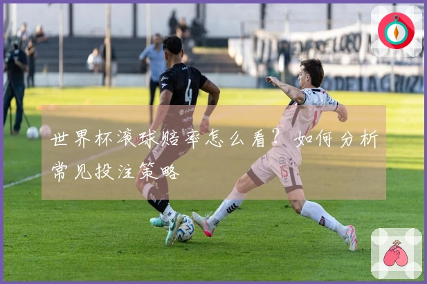 世界杯滚球赔率怎么看？如何分析常见投注策略