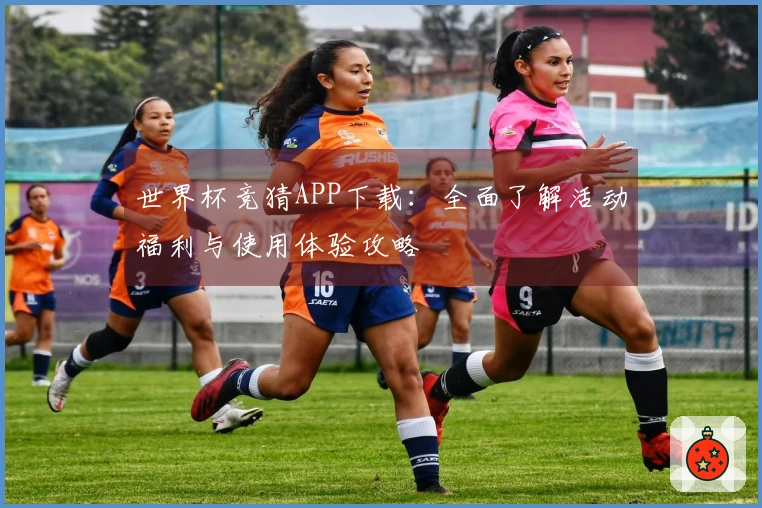 世界杯竞猜APP下载：全面了解活动福利与使用体验攻略
