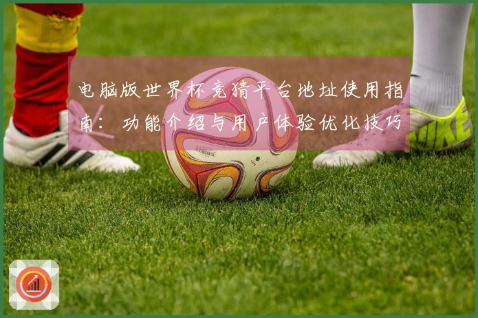 电脑版世界杯竞猜平台地址使用指南：功能介绍与用户体验优化技巧