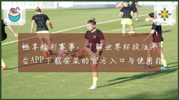 畅享精彩赛事，了解世界杯投注平台APP下载安装的官方入口与使用指南