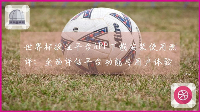 世界杯投注平台APP下载安装使用测评：全面评估平台功能与用户体验