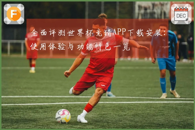 全面评测世界杯竞猜APP下载安装：使用体验与功能特色一览
