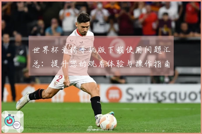 世界杯竞猜手机版下载使用问题汇总：提升您的观看体验与操作指南