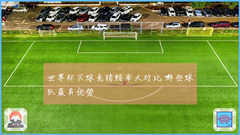 世界杯买球竞猜赔率大对比 哪些球队最具优势