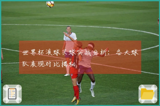 世界杯滚球买球实战分析：各大球队表现对比揭秘