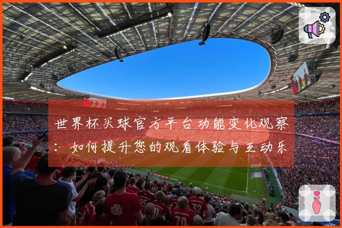 世界杯买球官方平台功能变化观察：如何提升您的观看体验与互动乐趣