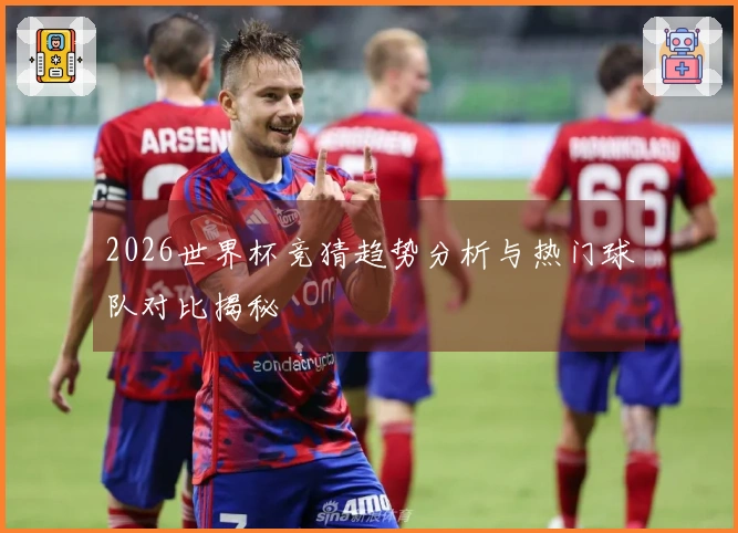 2026世界杯竞猜趋势分析与热门球队对比揭秘
