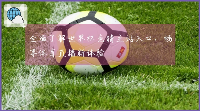 全面了解世界杯竞猜主站入口,畅享体育直播新体验