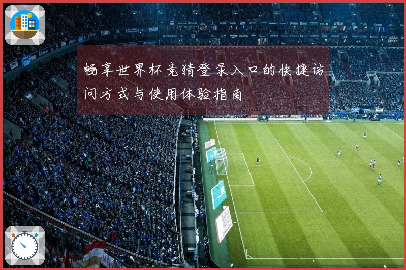 畅享世界杯竞猜登录入口的快捷访问方式与使用体验指南
