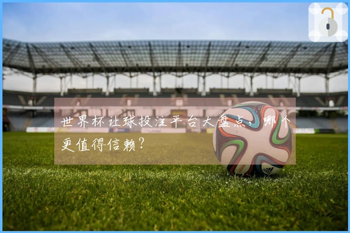 世界杯让球投注平台大盘点，哪个更值得信赖？