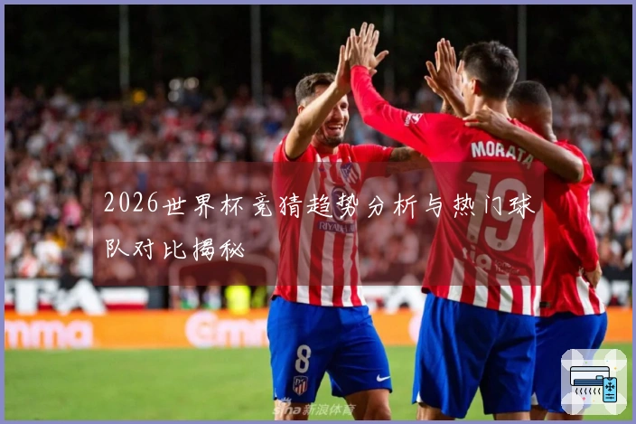 2026世界杯竞猜趋势分析与热门球队对比揭秘