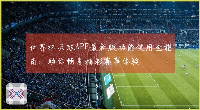 世界杯买球APP最新版功能使用全指南，助你畅享精彩赛事体验
