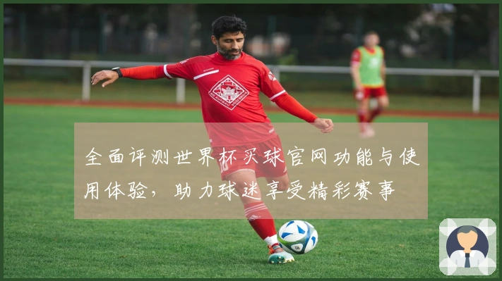 全面评测世界杯买球官网功能与使用体验，助力球迷享受精彩赛事