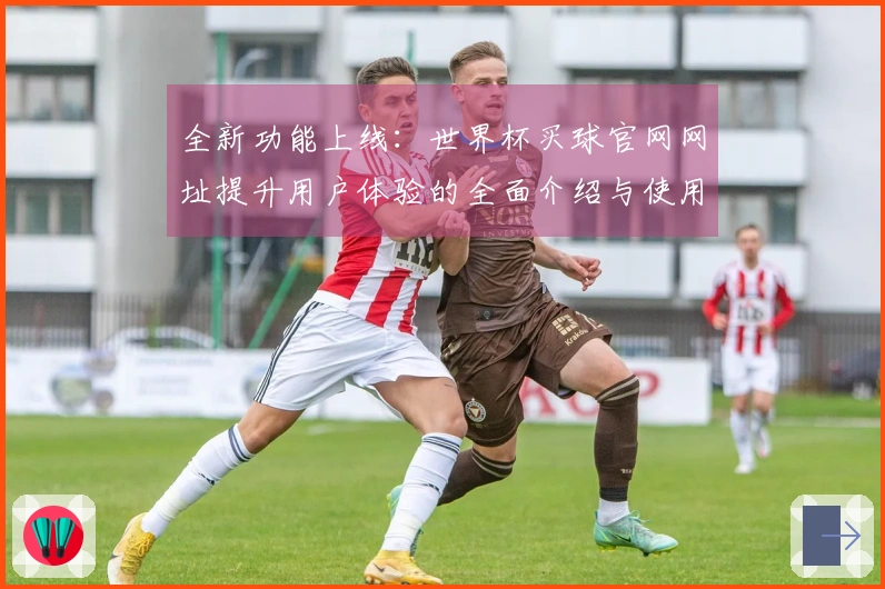 全新功能上线：世界杯买球官网网址提升用户体验的全面介绍与使用指南