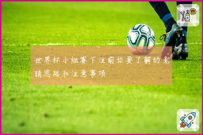 世界杯小组赛下注前你要了解的竞猜思路和注意事项