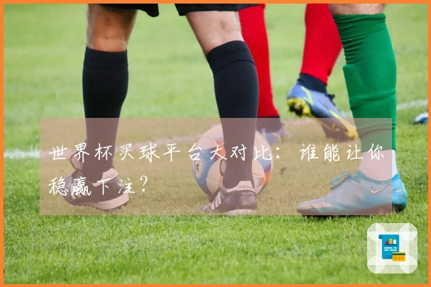 世界杯买球平台大对比：谁能让你稳赢下注？