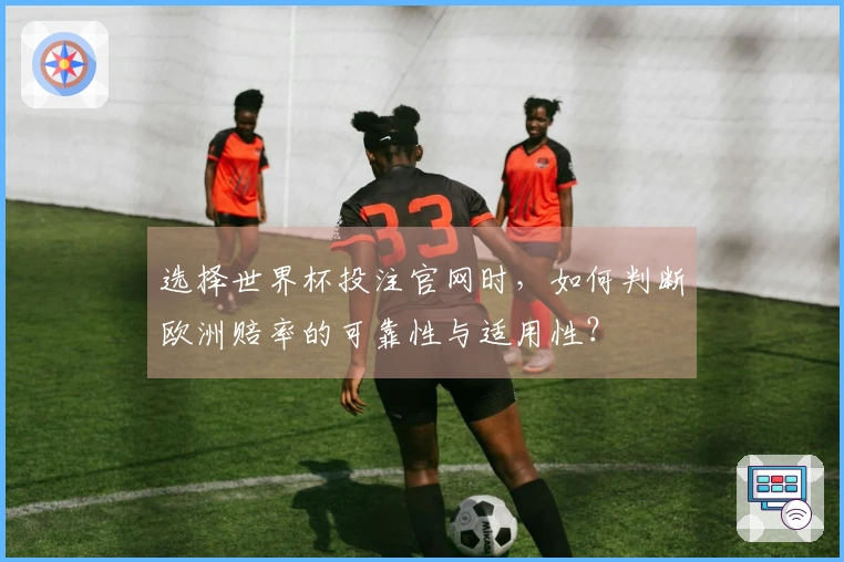 选择世界杯投注官网时，如何判断欧洲赔率的可靠性与适用性？